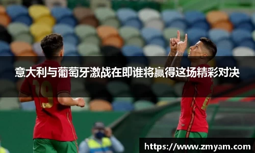 意大利与葡萄牙激战在即谁将赢得这场精彩对决