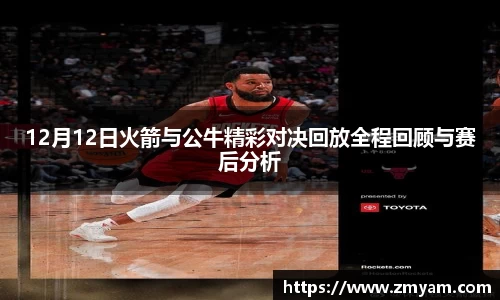 12月12日火箭与公牛精彩对决回放全程回顾与赛后分析