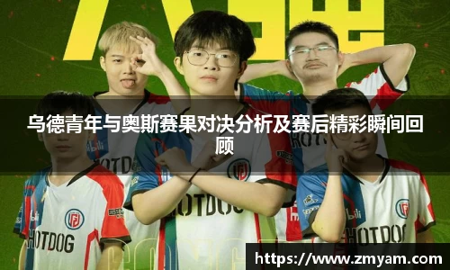 乌德青年与奥斯赛果对决分析及赛后精彩瞬间回顾
