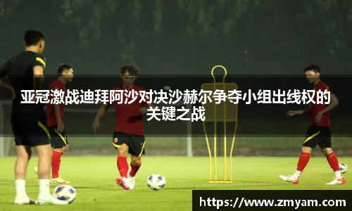 亚冠激战迪拜阿沙对决沙赫尔争夺小组出线权的关键之战